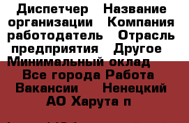 Диспетчер › Название организации ­ Компания-работодатель › Отрасль предприятия ­ Другое › Минимальный оклад ­ 1 - Все города Работа » Вакансии   . Ненецкий АО,Харута п.